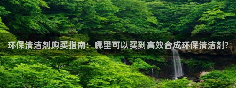 <h1>凯发k8官网登录vip视觉中国</h1>环保清洁剂购买指南：哪里可以买到高效合成环保清洁剂?